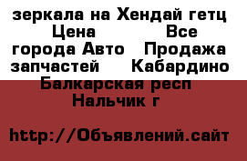 зеркала на Хендай гетц › Цена ­ 2 000 - Все города Авто » Продажа запчастей   . Кабардино-Балкарская респ.,Нальчик г.